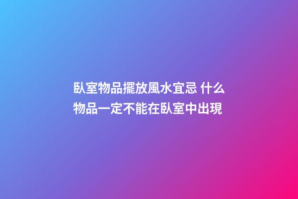 臥室物品擺放風水宜忌 什么物品一定不能在臥室中出現
